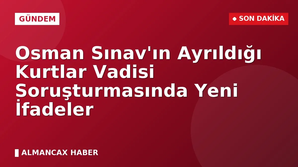 Osman Sınav'ın Ayrıldığı Kurtlar Vadisi Soruşturmasında Yeni İfadeler