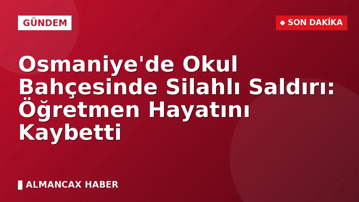 Osmaniye'de Okul Bahçesinde Silahlı Saldırı: Öğretmen Hayatını Kaybetti