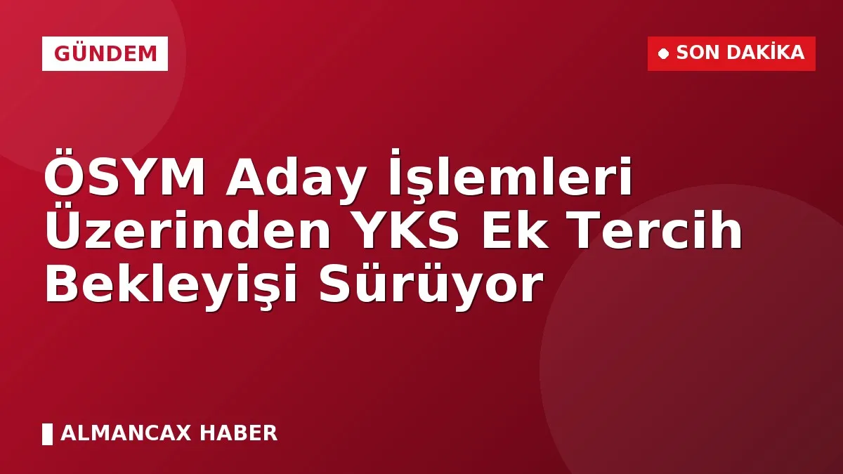 ÖSYM Aday İşlemleri Üzerinden YKS Ek Tercih Bekleyişi Sürüyor
