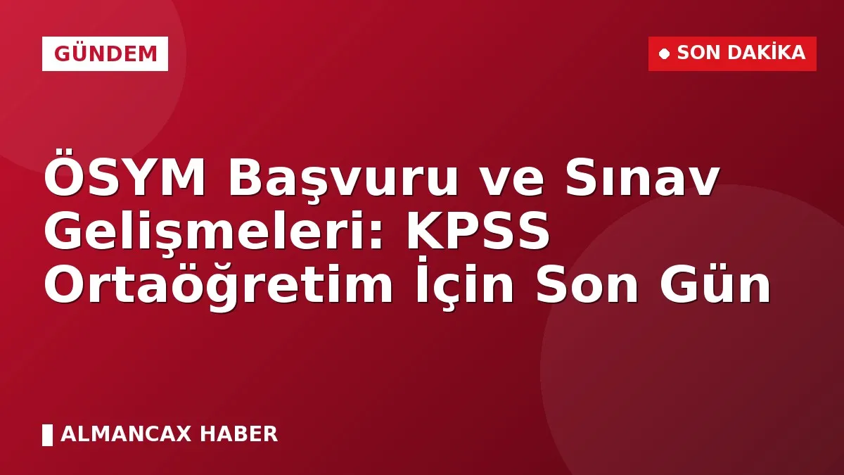 ÖSYM Başvuru ve Sınav Gelişmeleri: KPSS Ortaöğretim İçin Son Gün