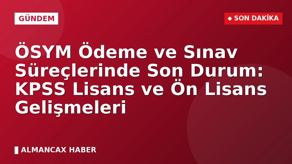 ÖSYM Ödeme ve Sınav Süreçlerinde Son Durum: KPSS Lisans ve Ön Lisans Gelişmeleri