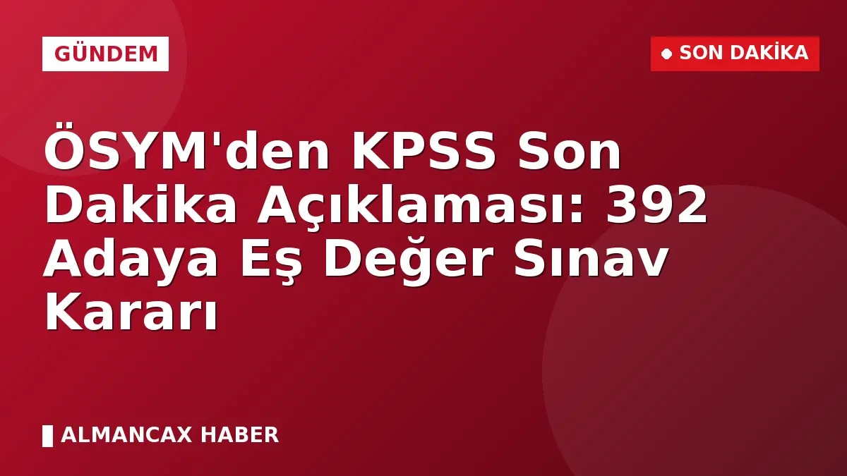 ÖSYM'den KPSS Son Dakika Açıklaması: 392 Adaya Eş Değer Sınav Kararı