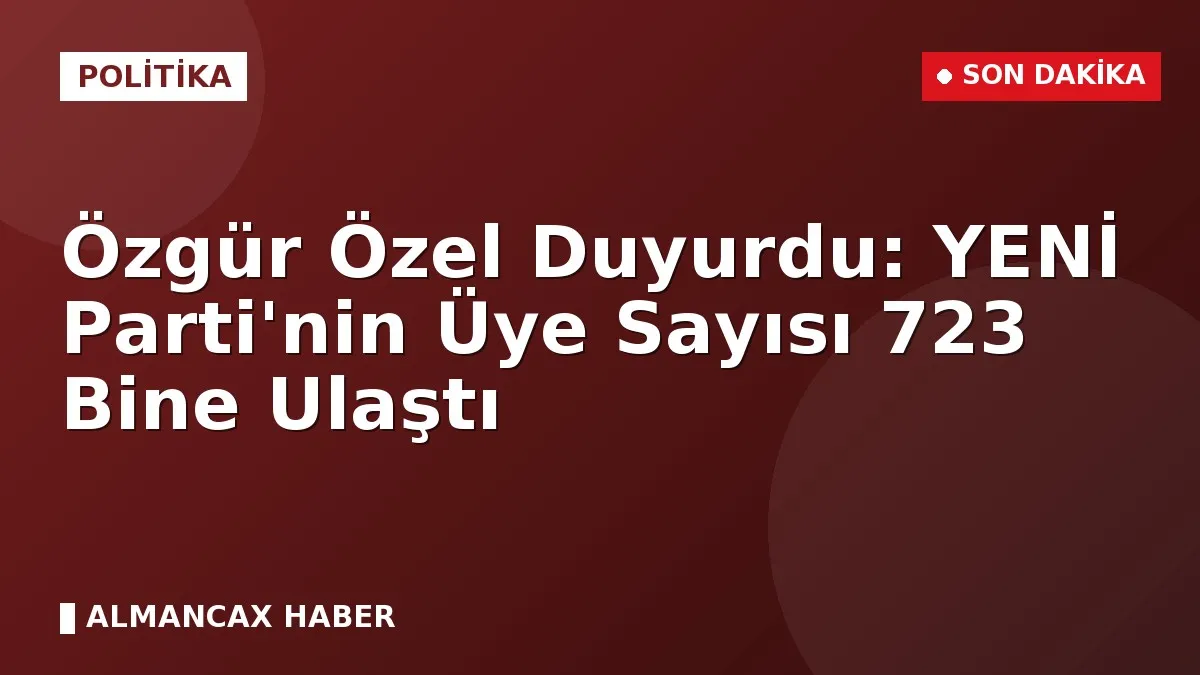 Özgür Özel Duyurdu: YENİ Parti'nin Üye Sayısı 723 Bine Ulaştı