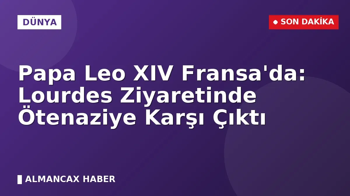 Papa Leo XIV Fransa'da: Lourdes Ziyaretinde Ötenaziye Karşı Çıktı