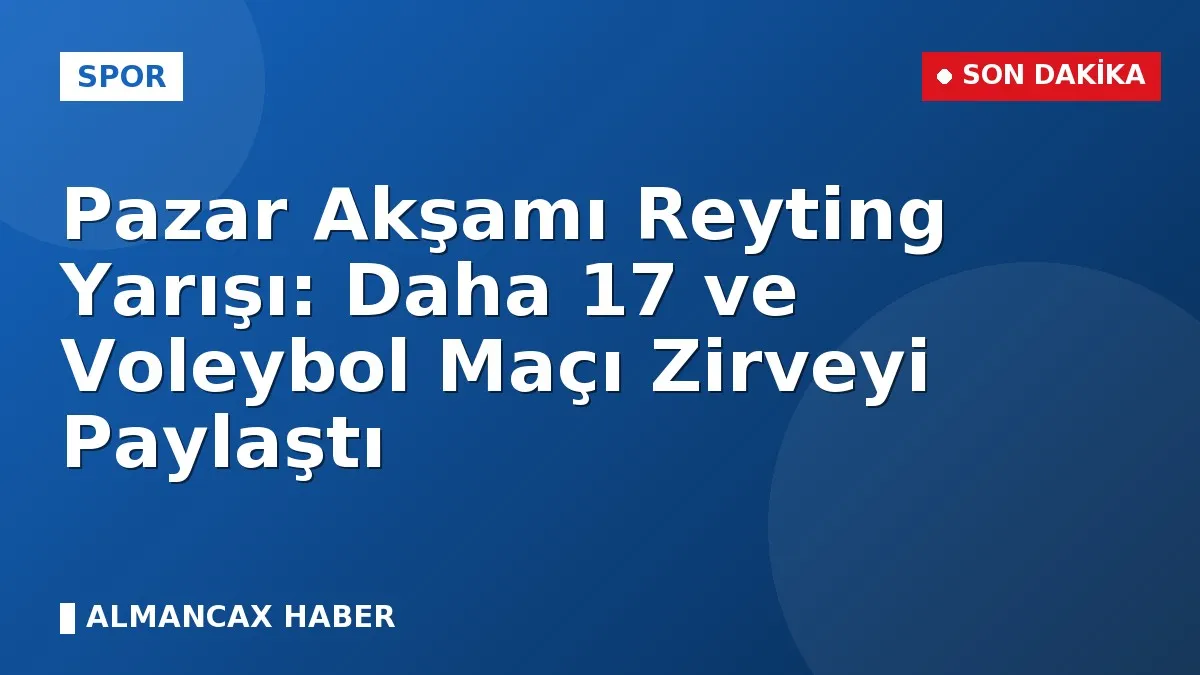Pazar Akşamı Reyting Yarışı: Daha 17 ve Voleybol Maçı Zirveyi Paylaştı