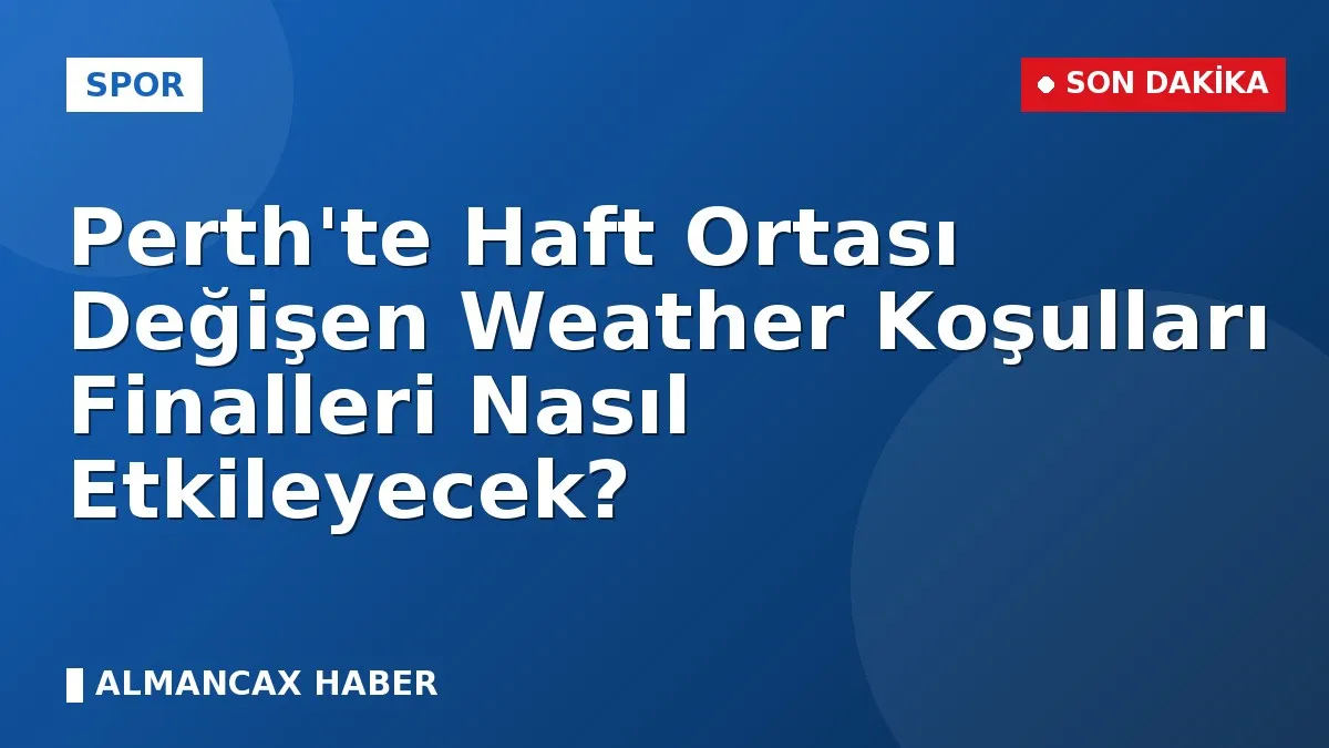 Perth'te Haft Ortası Değişen Weather Koşulları Finalleri Nasıl Etkileyecek?