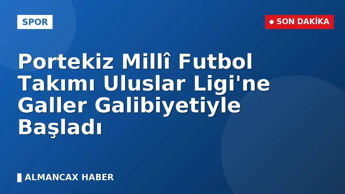 Portekiz Millî Futbol Takımı Uluslar Ligi'ne Galler Galibiyetiyle Başladı