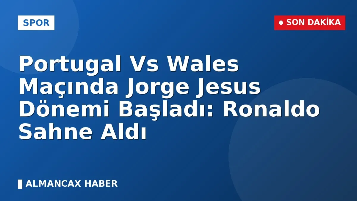 Portugal Vs Wales Maçında Jorge Jesus Dönemi Başladı: Ronaldo Sahne Aldı