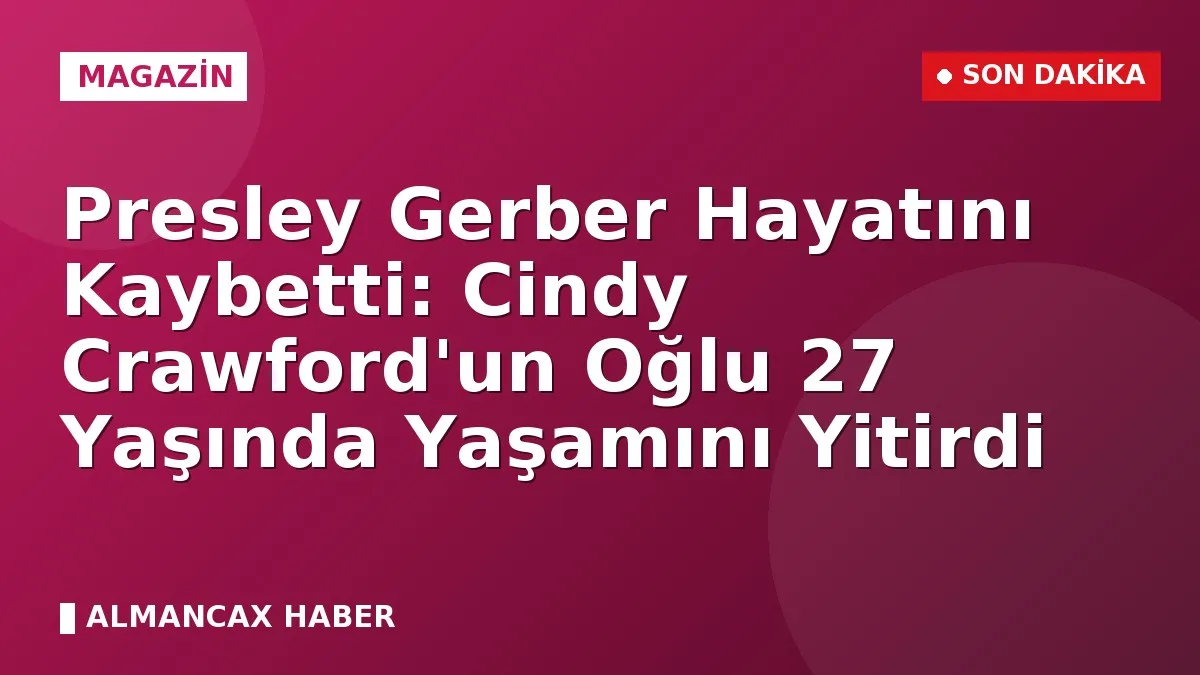 Presley Gerber Hayatını Kaybetti: Cindy Crawford'un Oğlu 27 Yaşında Yaşamını Yitirdi
