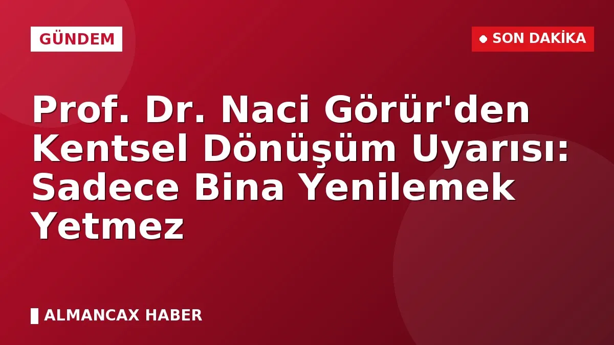Prof. Dr. Naci Görür'den Kentsel Dönüşüm Uyarısı: Sadece Bina Yenilemek Yetmez