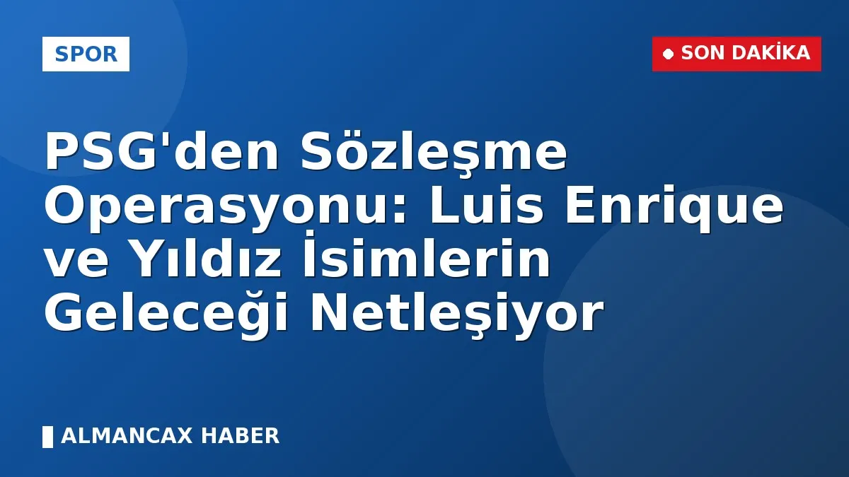 PSG'den Sözleşme Operasyonu: Luis Enrique ve Yıldız İsimlerin Geleceği Netleşiyor