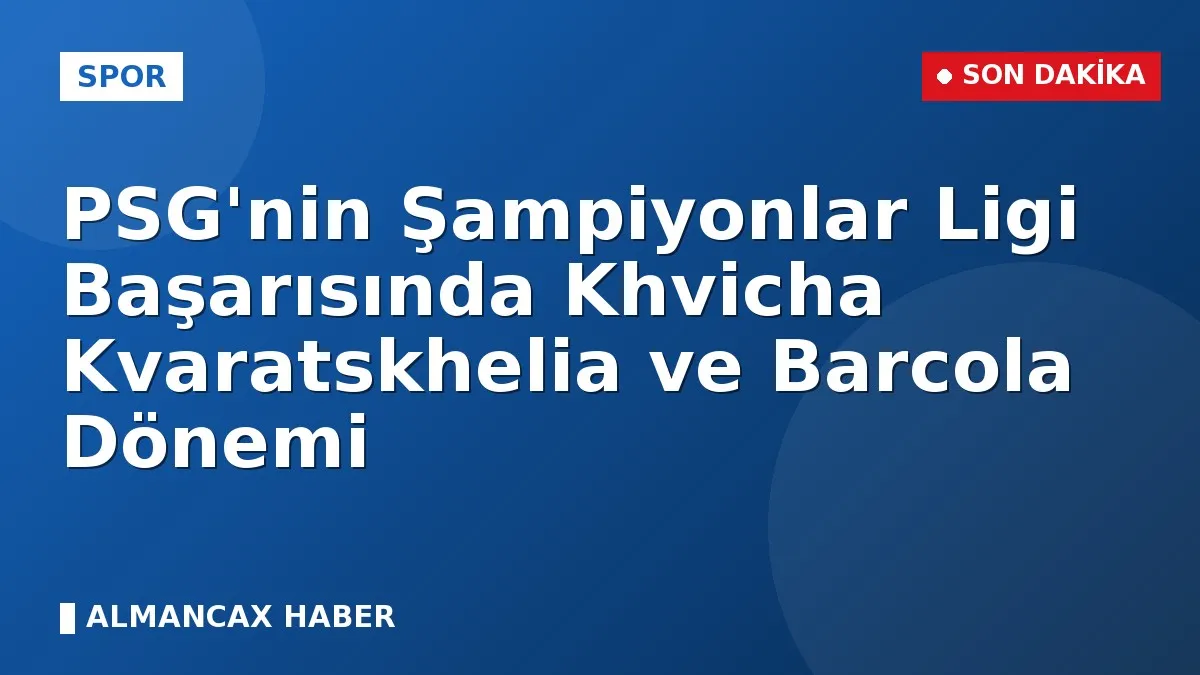 PSG'nin Şampiyonlar Ligi Başarısında Khvicha Kvaratskhelia ve Barcola Dönemi