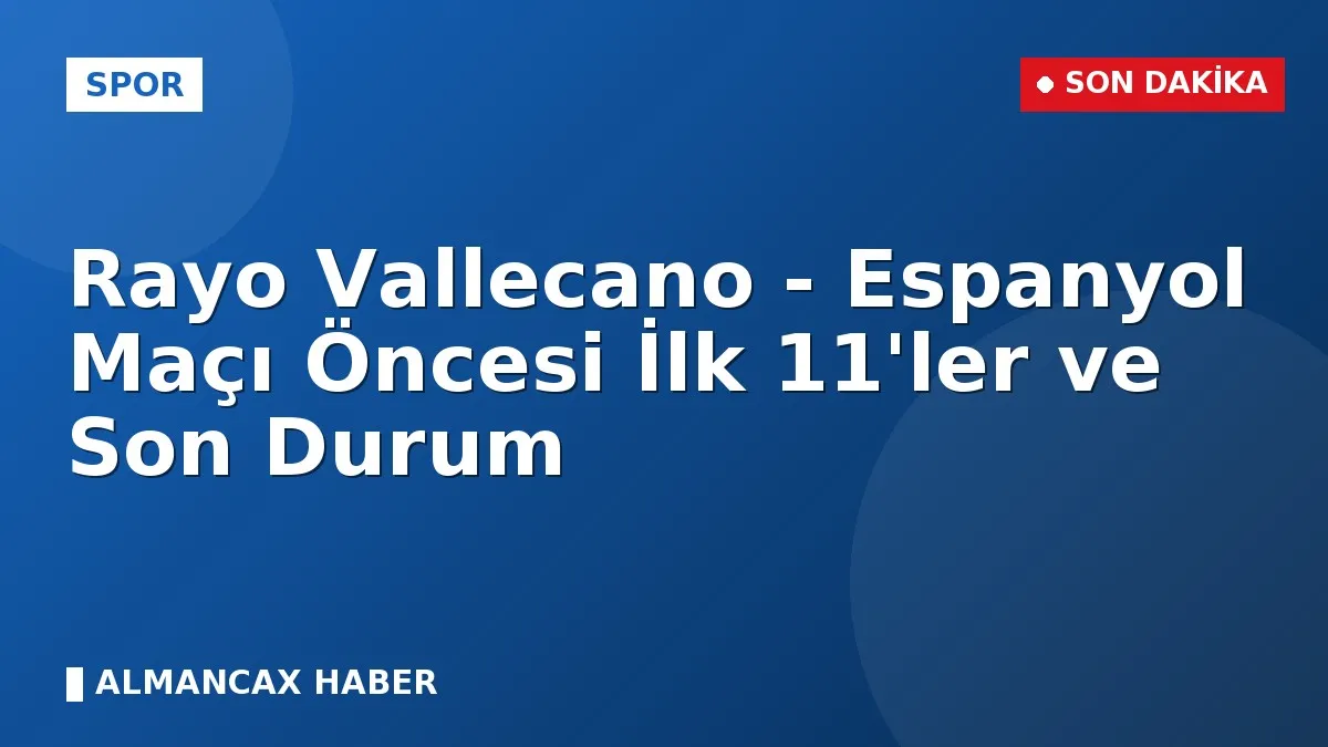 Rayo Vallecano - Espanyol Maçı Öncesi İlk 11'ler ve Son Durum