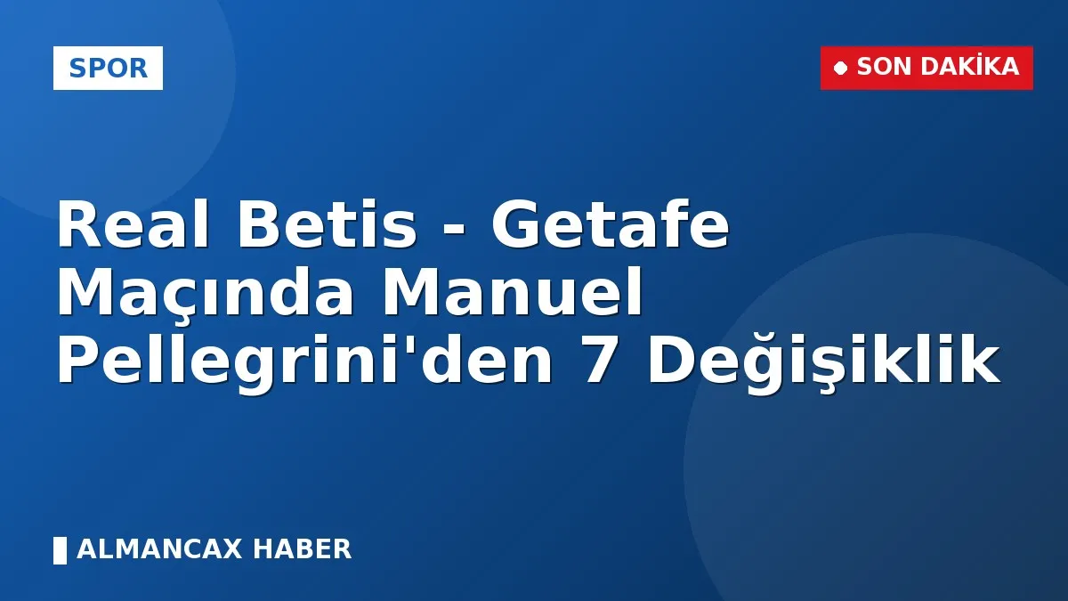 Real Betis - Getafe Maçında Manuel Pellegrini'den 7 Değişiklik