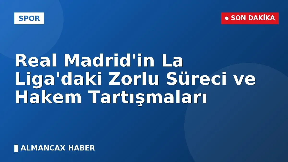 Real Madrid'in La Liga'daki Zorlu Süreci ve Hakem Tartışmaları