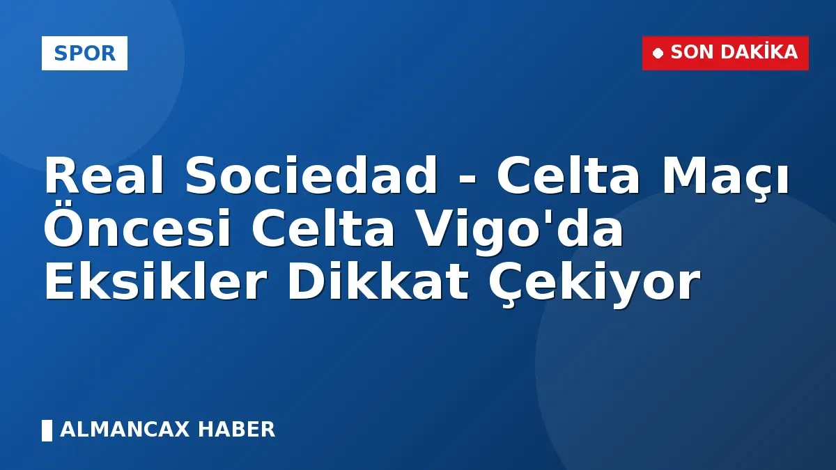 Real Sociedad - Celta Maçı Öncesi Celta Vigo'da Eksikler Dikkat Çekiyor