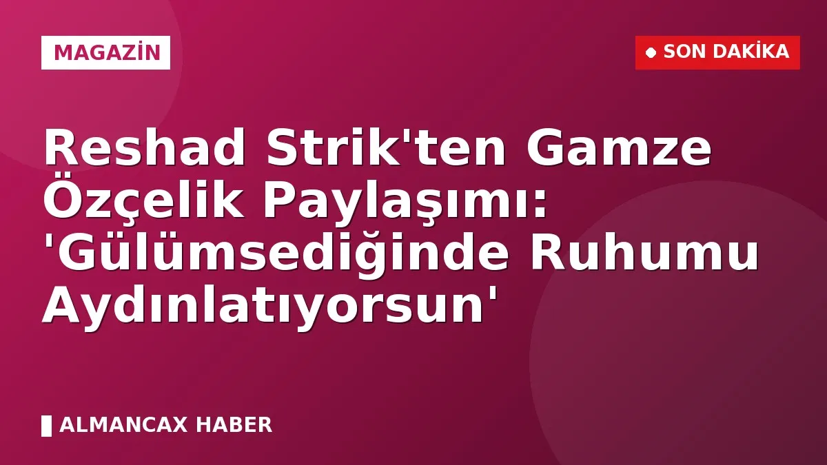 Reshad Strik'ten Gamze Özçelik Paylaşımı: 'Gülümsediğinde Ruhumu Aydınlatıyorsun'