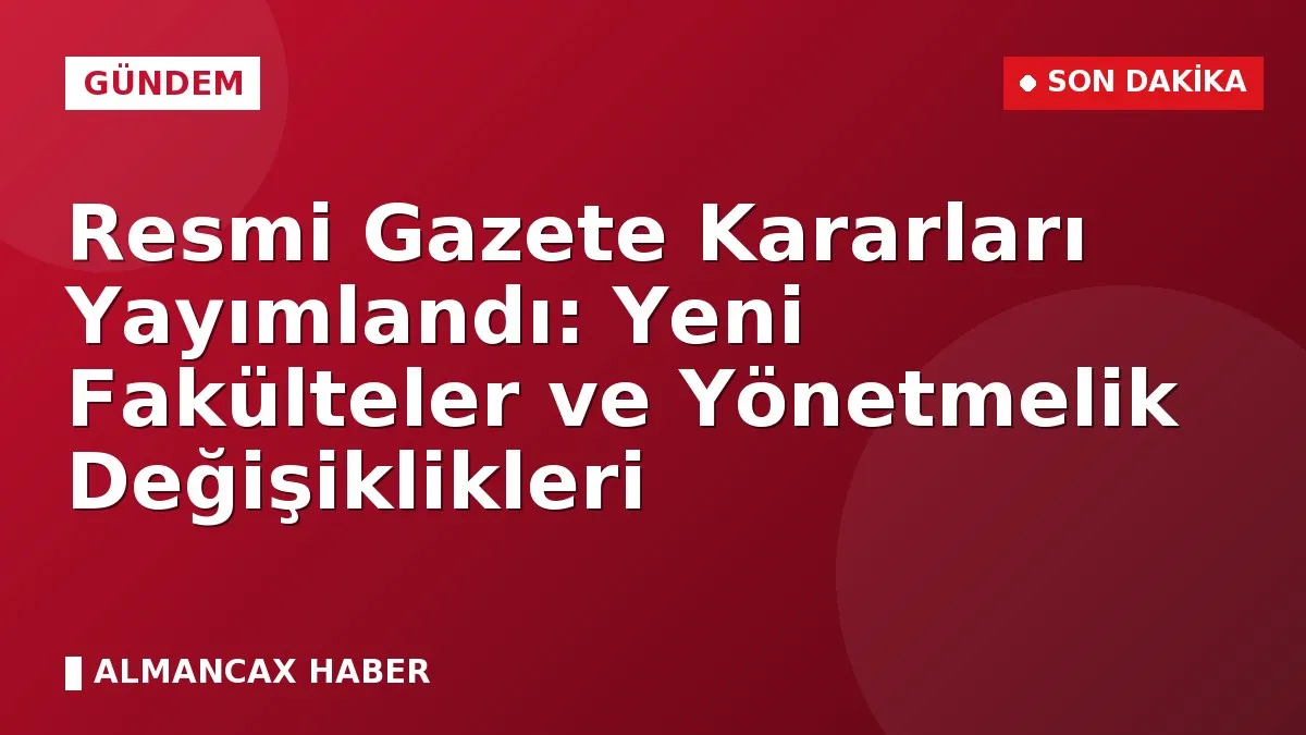 Resmi Gazete Kararları Yayımlandı: Yeni Fakülteler ve Yönetmelik Değişiklikleri