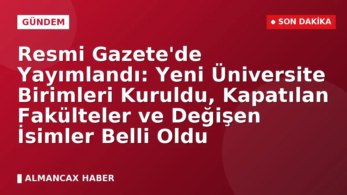 Resmi Gazete'de Yayımlandı: Yeni Üniversite Birimleri Kuruldu, Kapatılan Fakülteler ve Değişen İsimler Belli Oldu