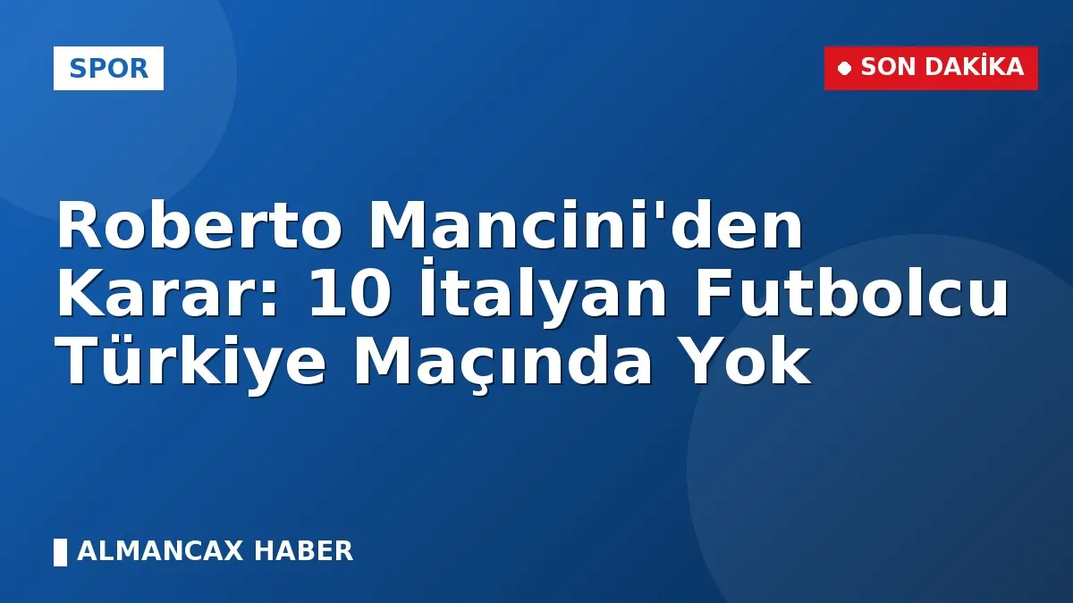 Roberto Mancini'den Karar: 10 İtalyan Futbolcu Türkiye Maçında Yok