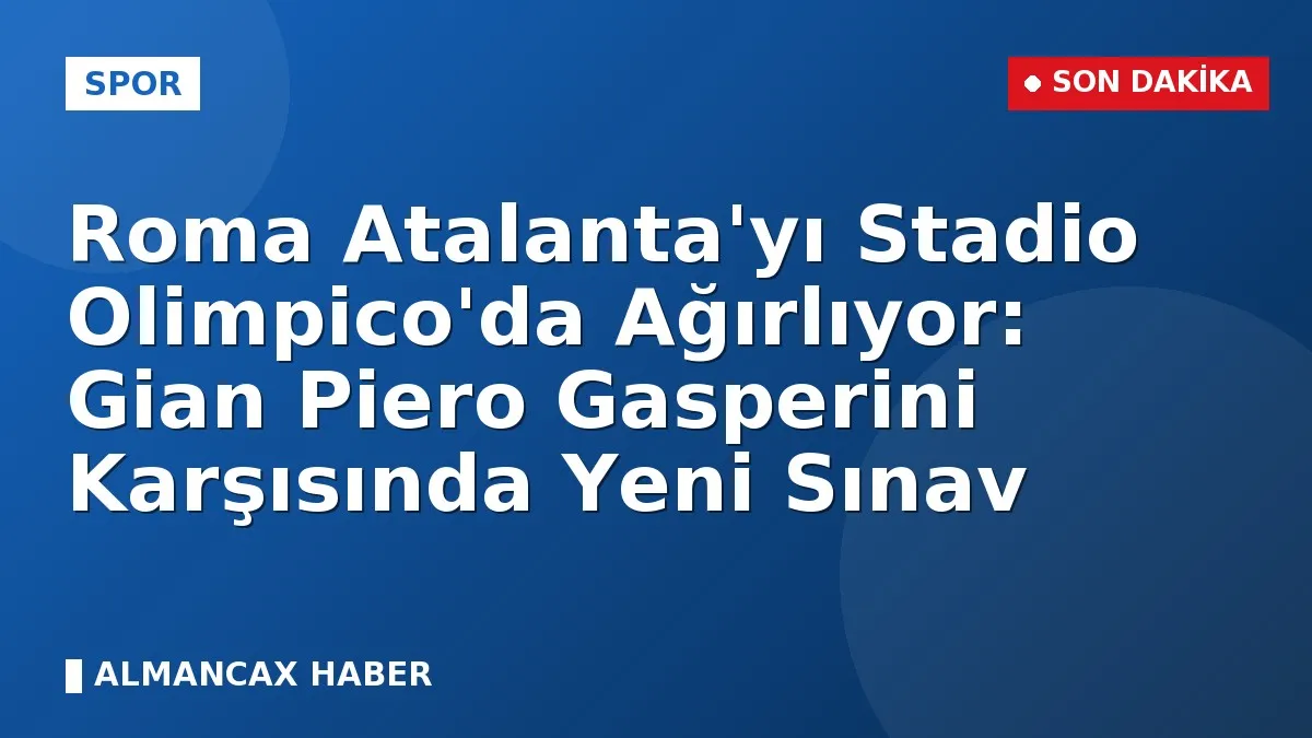 Roma Atalanta'yı Stadio Olimpico'da Ağırlıyor: Gian Piero Gasperini Karşısında Yeni Sınav