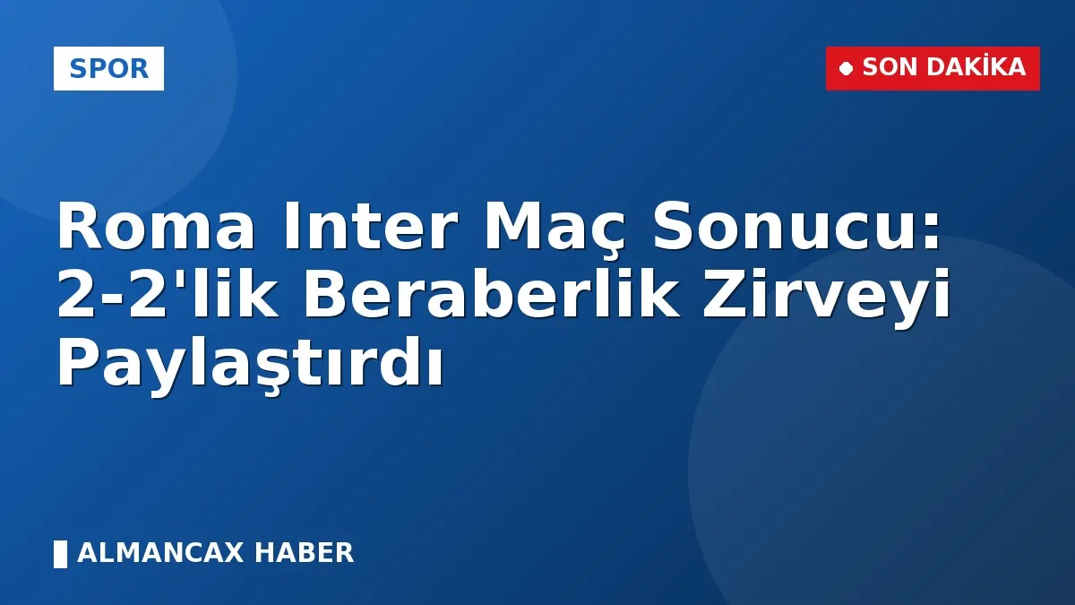 Roma Inter Maç Sonucu: 2-2'lik Beraberlik Zirveyi Paylaştırdı