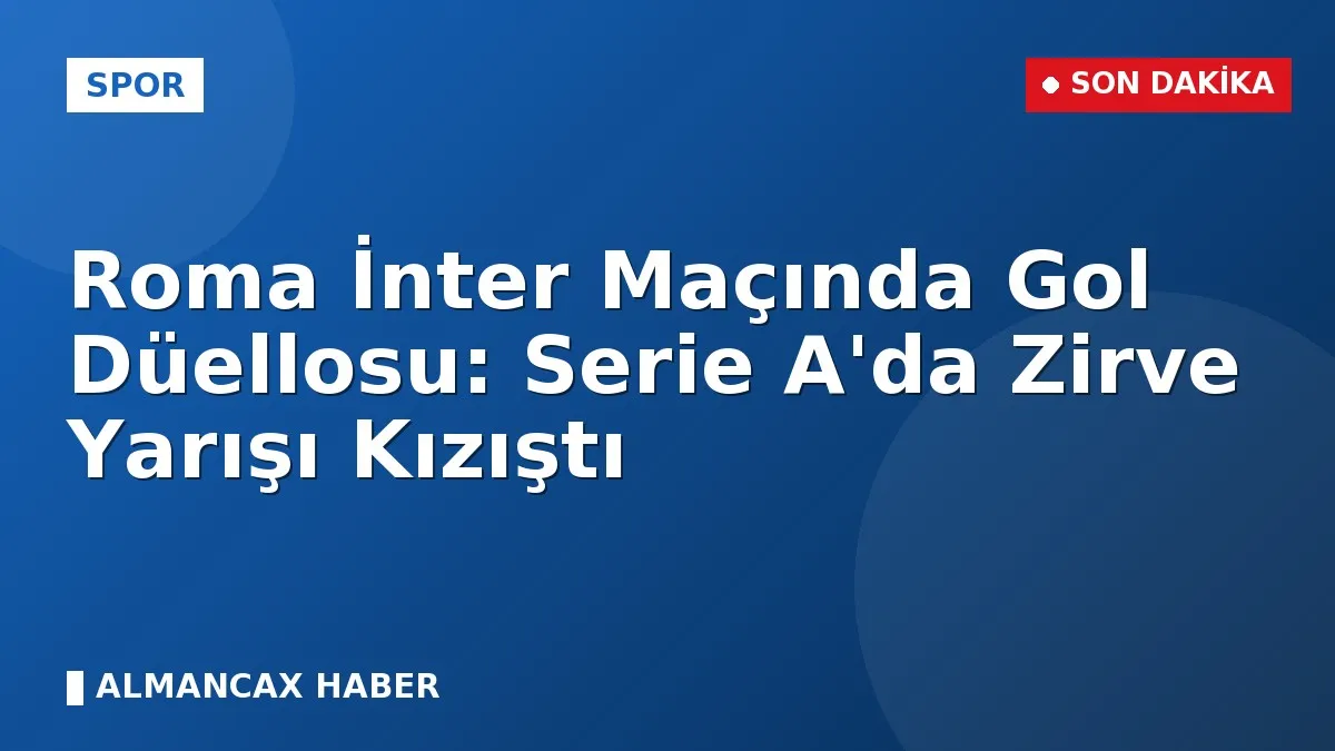 Roma İnter Maçında Gol Düellosu: Serie A'da Zirve Yarışı Kızıştı