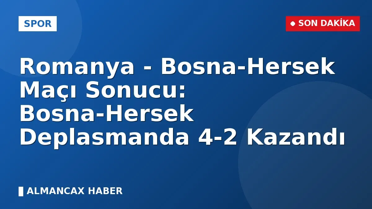 Romanya - Bosna-Hersek Maçı Sonucu: Bosna-Hersek Deplasmanda 4-2 Kazandı