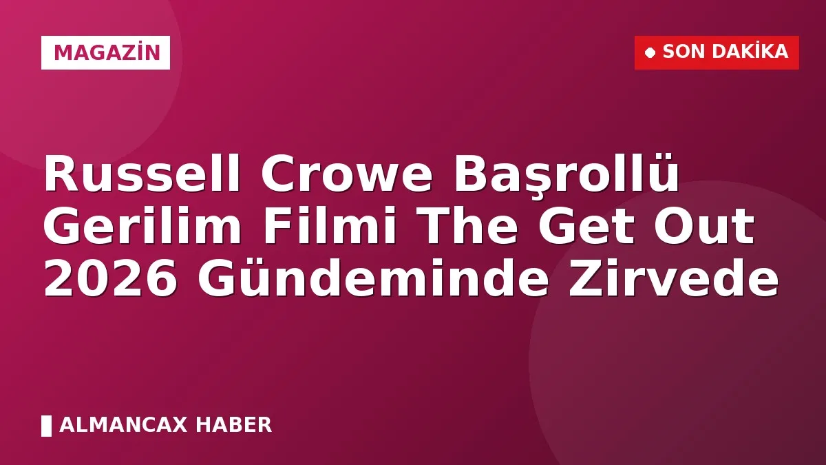 Russell Crowe Başrollü Gerilim Filmi The Get Out 2026 Gündeminde Zirvede