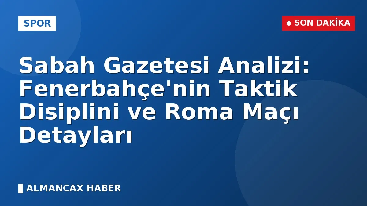 Sabah Gazetesi Analizi: Fenerbahçe'nin Taktik Disiplini ve Roma Maçı Detayları