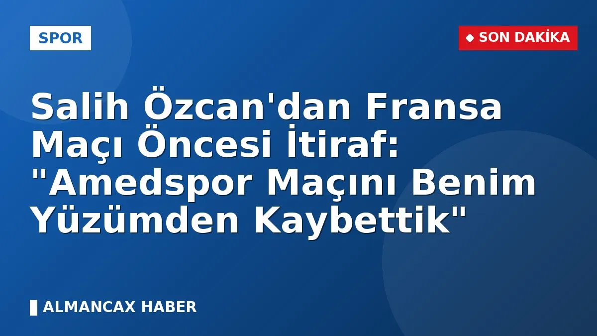 Salih Özcan'dan Fransa Maçı Öncesi İtiraf: "Amedspor Maçını Benim Yüzümden Kaybettik"