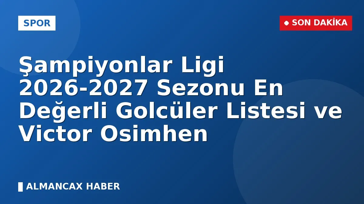 Şampiyonlar Ligi 2026-2027 Sezonu En Değerli Golcüler Listesi ve Victor Osimhen