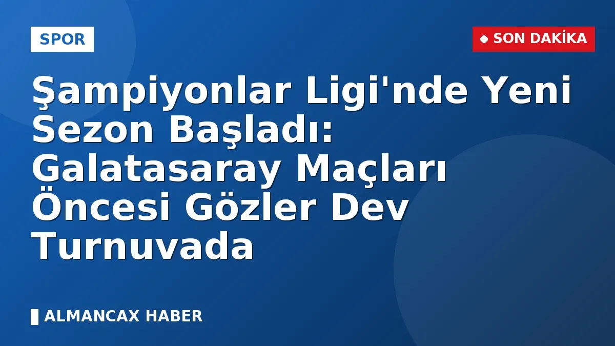 Şampiyonlar Ligi'nde Yeni Sezon Başladı: Galatasaray Maçları Öncesi Gözler Dev Turnuvada