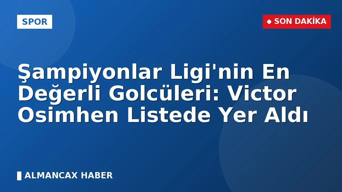 Şampiyonlar Ligi'nin En Değerli Golcüleri: Victor Osimhen Listede Yer Aldı