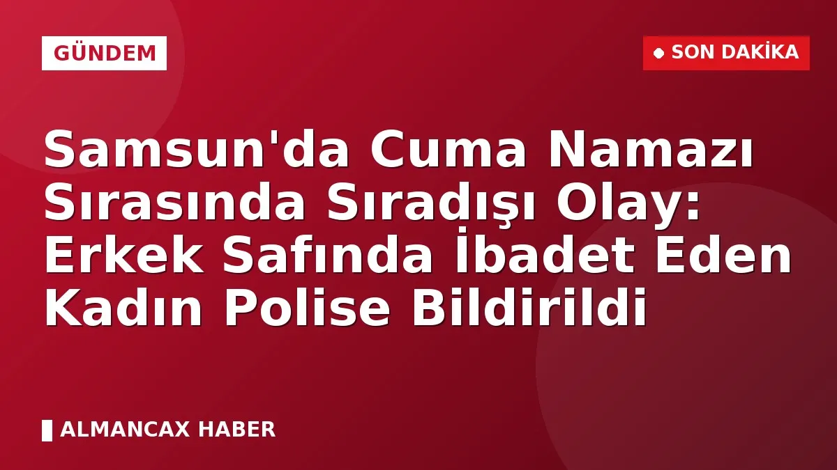 Samsun'da Cuma Namazı Sırasında Sıradışı Olay: Erkek Safında İbadet Eden Kadın Polise Bildirildi