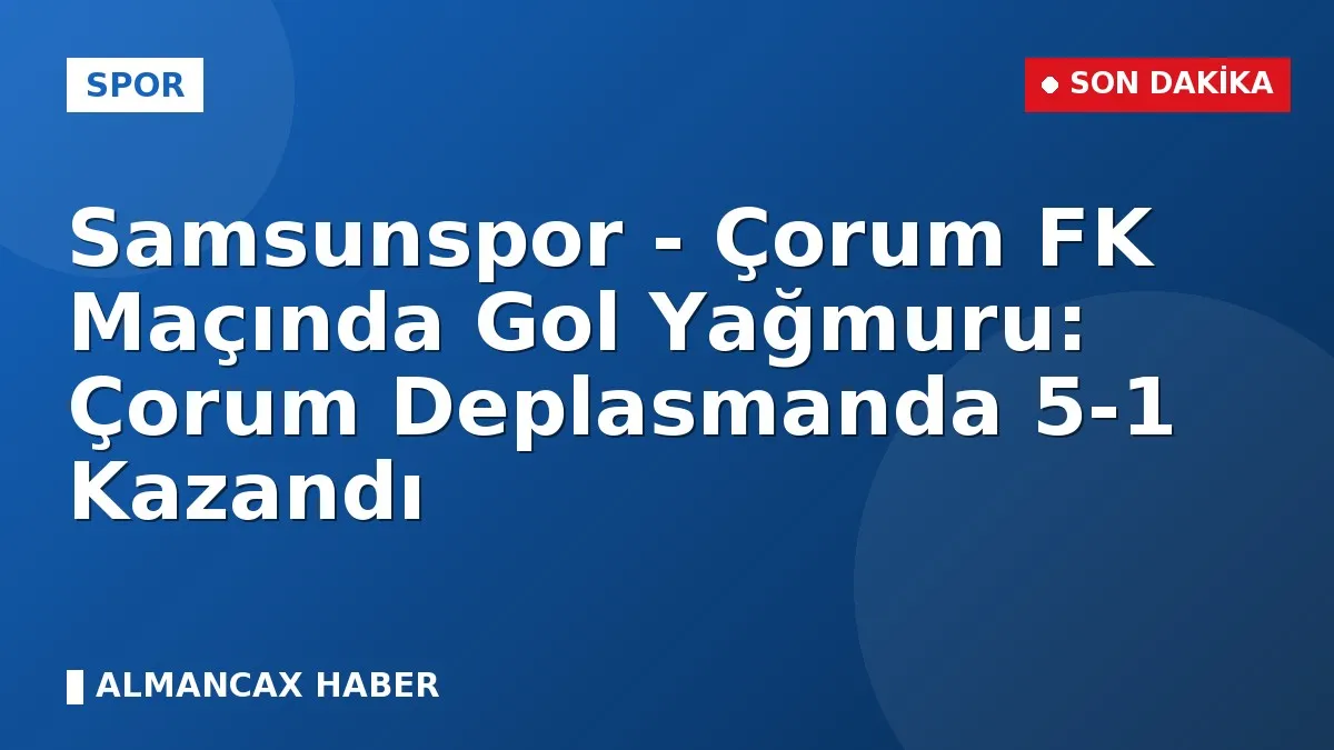 Samsunspor - Çorum FK Maçında Gol Yağmuru: Çorum Deplasmanda 5-1 Kazandı