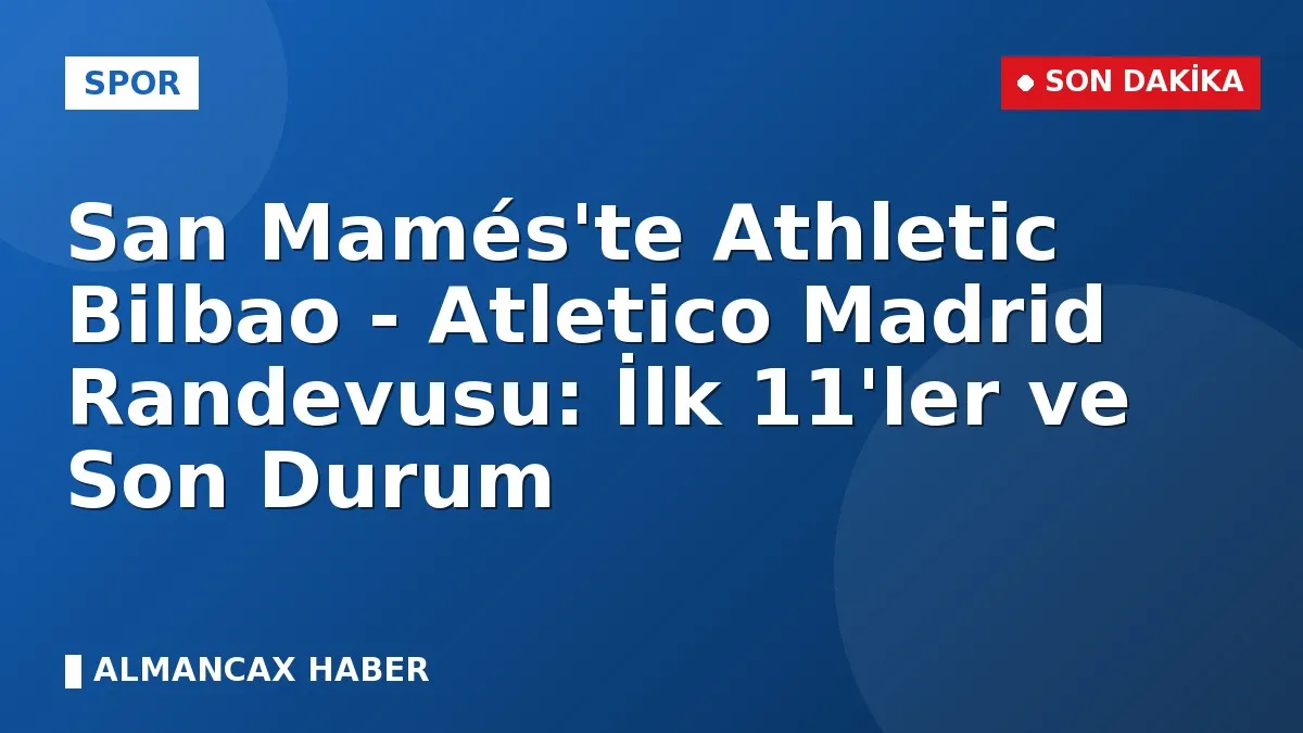 San Mamés'te Athletic Bilbao - Atletico Madrid Randevusu: İlk 11'ler ve Son Durum