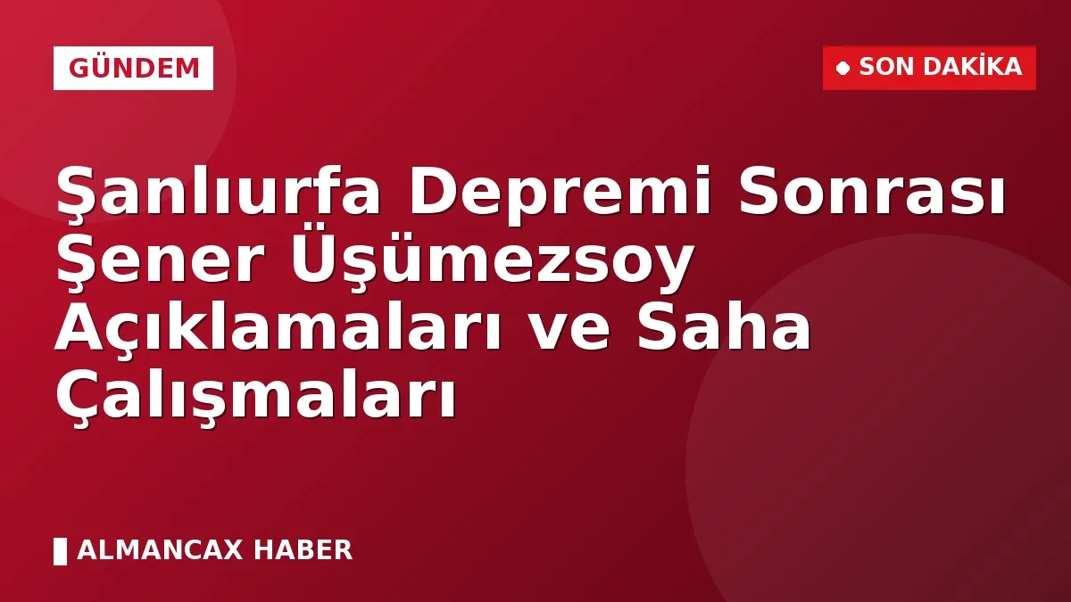 Şanlıurfa Depremi Sonrası Şener Üşümezsoy Açıklamaları ve Saha Çalışmaları