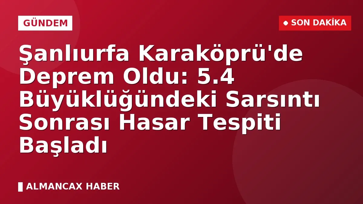 Şanlıurfa Karaköprü'de Deprem Oldu: 5.4 Büyüklüğündeki Sarsıntı Sonrası Hasar Tespiti Başladı