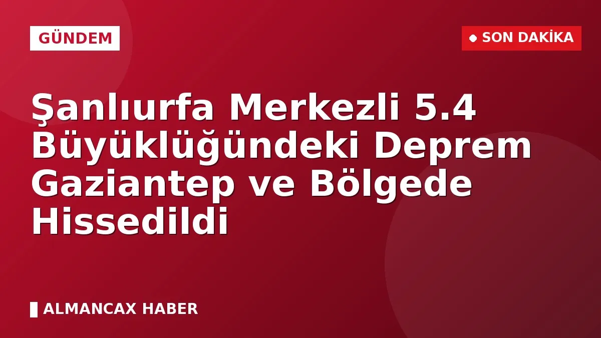 Şanlıurfa Merkezli 5.4 Büyüklüğündeki Deprem Gaziantep ve Bölgede Hissedildi