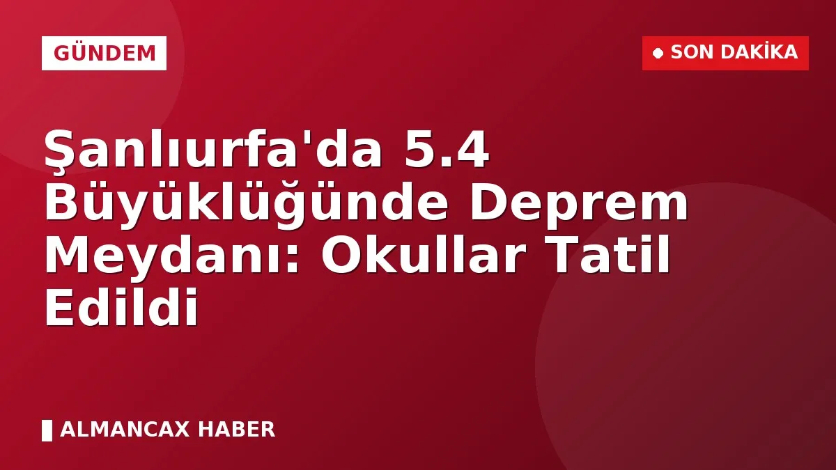 Şanlıurfa'da 5.4 Büyüklüğünde Deprem Meydanı: Okullar Tatil Edildi