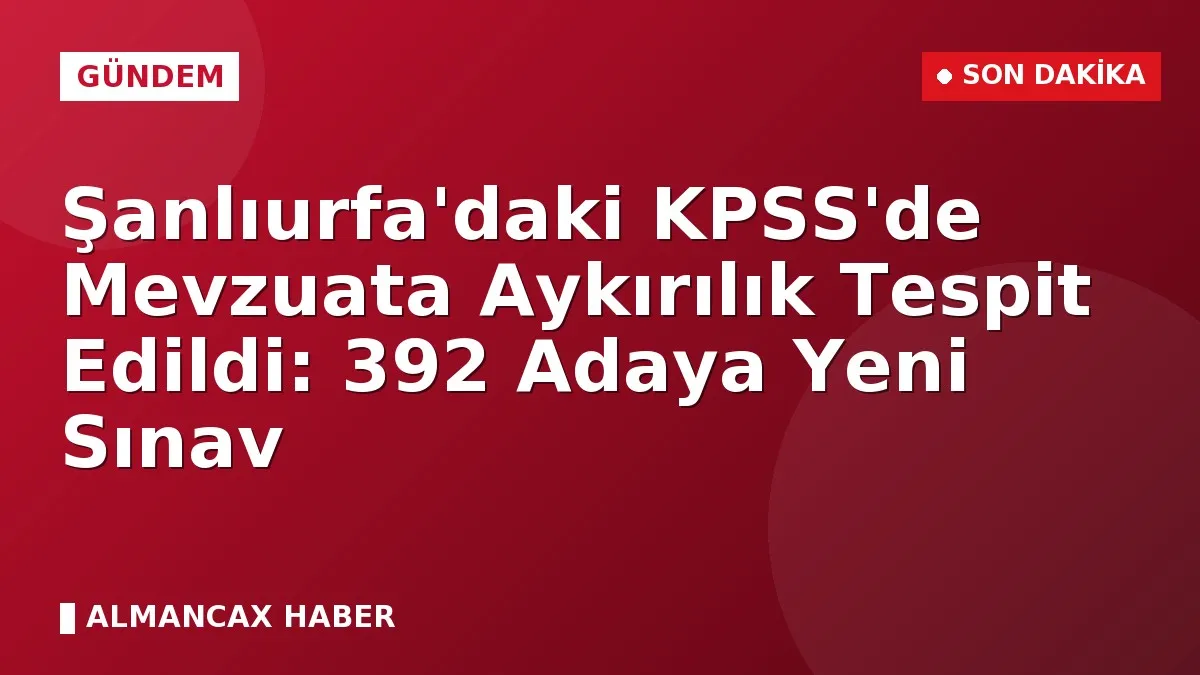 Şanlıurfa'daki KPSS'de Mevzuata Aykırılık Tespit Edildi: 392 Adaya Yeni Sınav