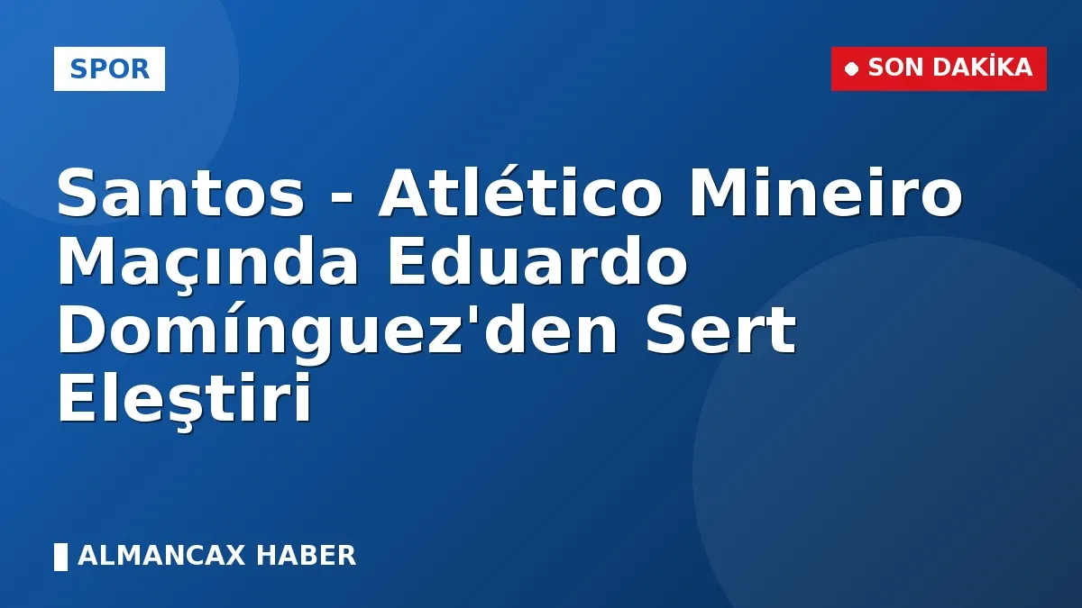 Santos - Atlético Mineiro Maçında Eduardo Domínguez'den Sert Eleştiri