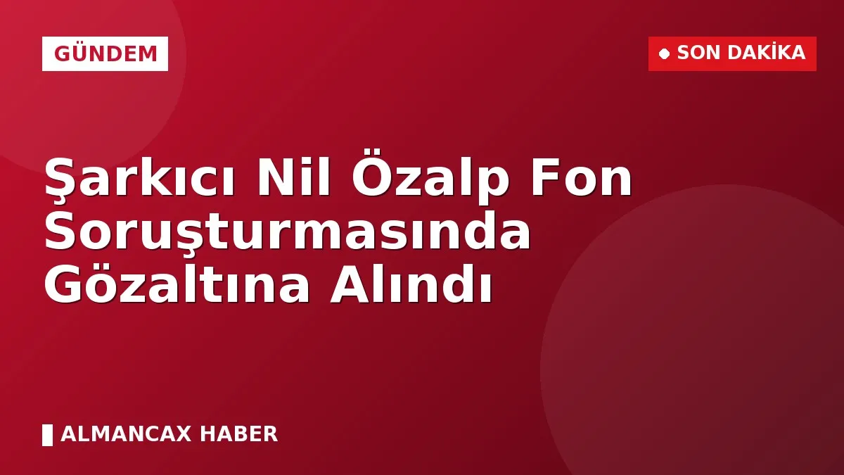 Şarkıcı Nil Özalp Fon Soruşturmasında Gözaltına Alındı