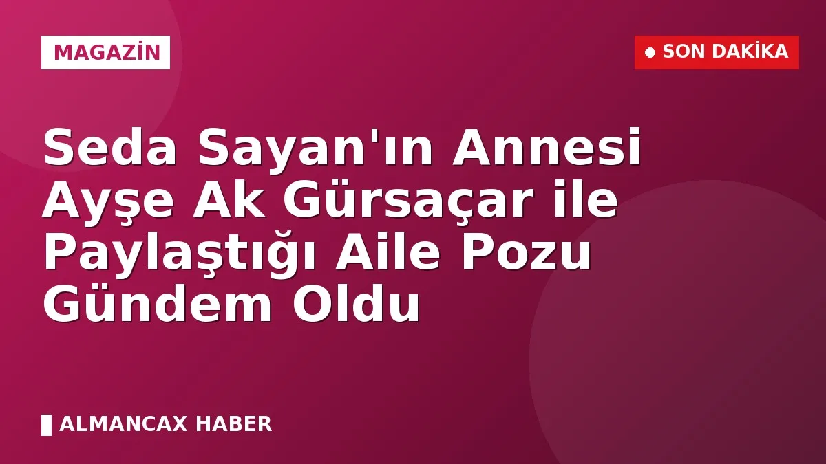 Seda Sayan'ın Annesi Ayşe Ak Gürsaçar ile Paylaştığı Aile Pozu Gündem Oldu