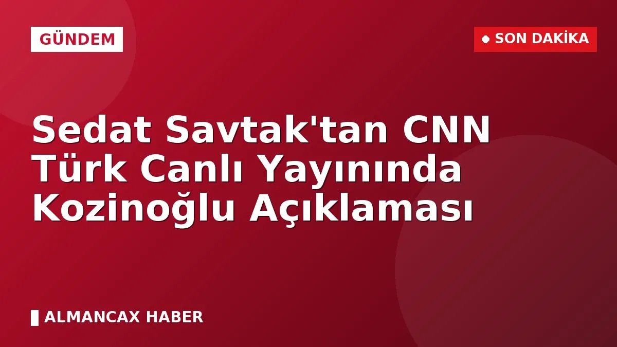 Sedat Savtak'tan CNN Türk Canlı Yayınında Kozinoğlu Açıklaması