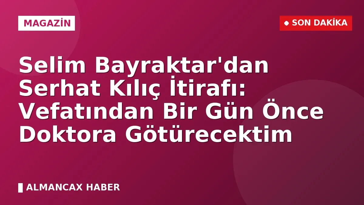 Selim Bayraktar'dan Serhat Kılıç İtirafı: Vefatından Bir Gün Önce Doktora Götürecektim