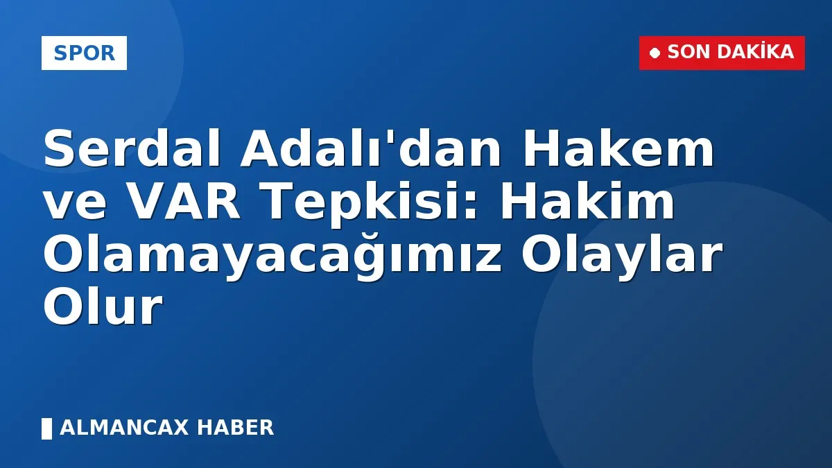 Serdal Adalı'dan Hakem ve VAR Tepkisi: Hakim Olamayacağımız Olaylar Olur