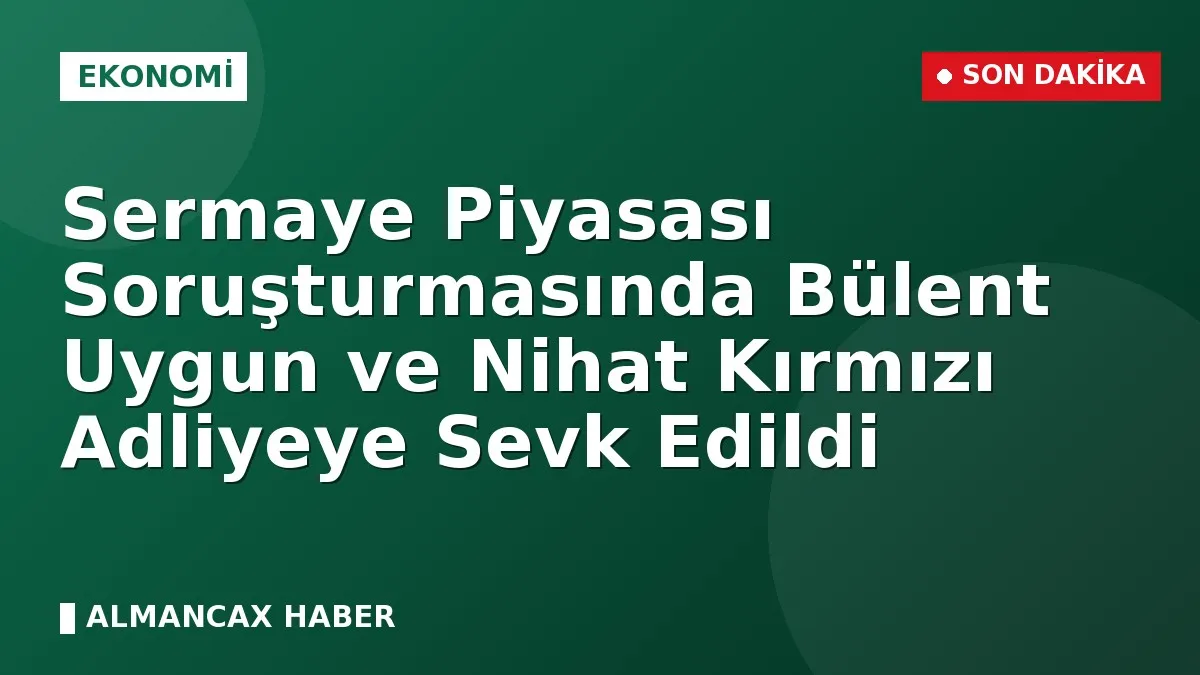 Sermaye Piyasası Soruşturmasında Bülent Uygun ve Nihat Kırmızı Adliyeye Sevk Edildi
