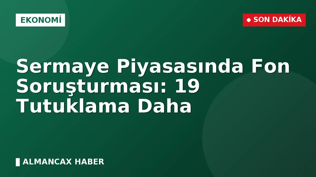 Sermaye Piyasasında Fon Soruşturması: 19 Tutuklama Daha